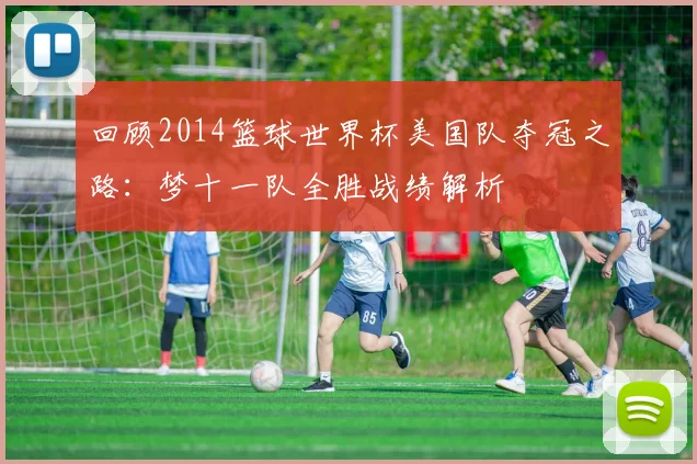 回顾2014篮球世界杯美国队夺冠之路：梦十一队全胜战绩解析