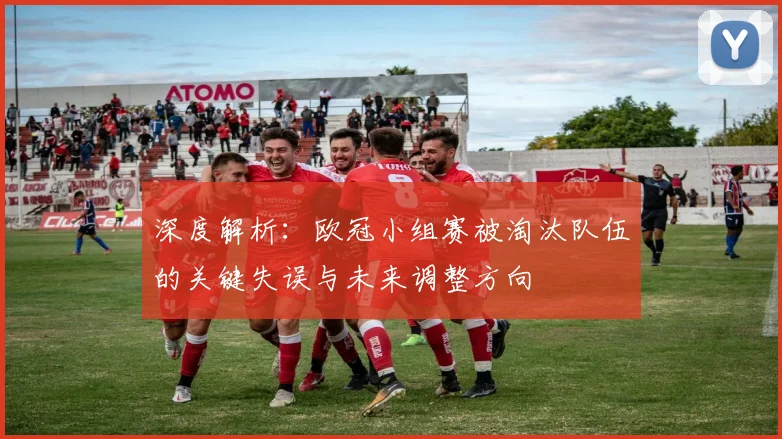 深度解析:欧冠小组赛被淘汰队伍的关键失误与未来调整方向