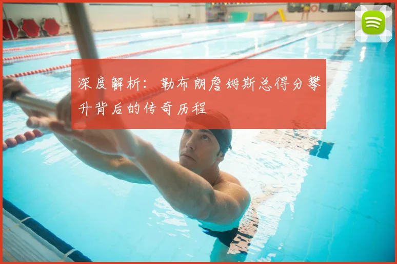 深度解析:勒布朗詹姆斯总得分攀升背后的传奇历程