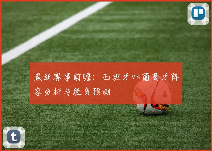 最新赛事前瞻:西班牙vs葡萄牙阵容分析与胜负预测