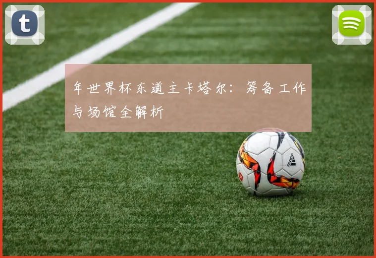 年世界杯东道主卡塔尔：筹备工作与场馆全解析