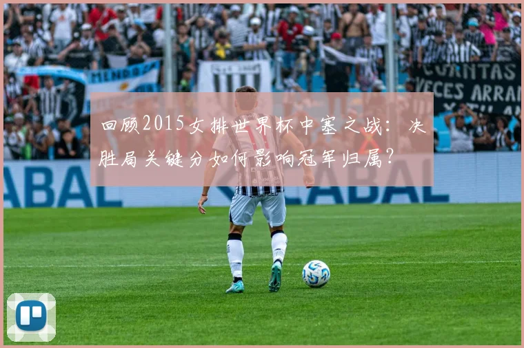 回顾2015女排世界杯中塞之战：决胜局关键分如何影响冠军归属？